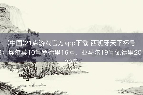 (中国)21点游戏官方app下载 西班牙天下杯号码：奥尔莫10号罗德里16号，亚马尔19号佩德里20号