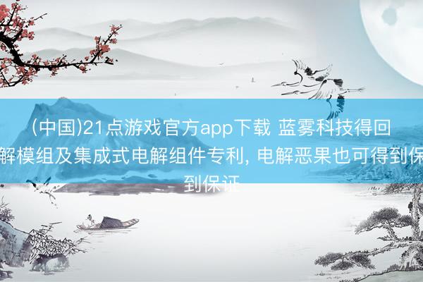 (中国)21点游戏官方app下载 蓝雾科技得回电解模组及集成式电解组件专利, 电解恶果也可得到保证