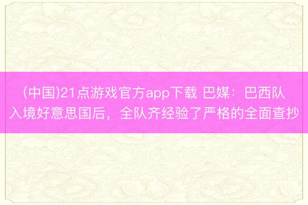 (中国)21点游戏官方app下载 巴媒：巴西队入境好意思国后，全队齐经验了严格的全面查抄