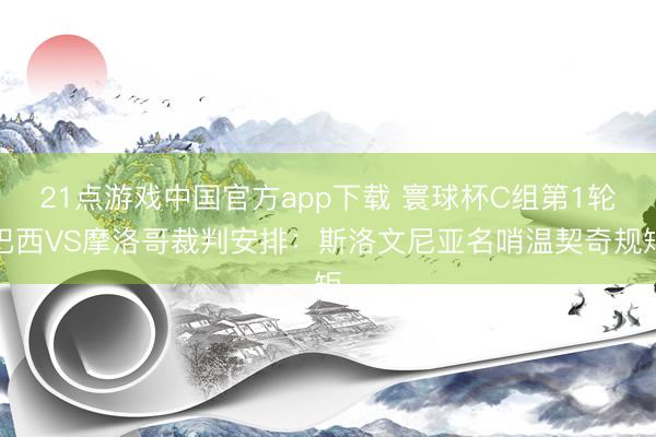 21点游戏中国官方app下载 寰球杯C组第1轮巴西VS摩洛哥裁判安排：斯洛文尼亚名哨温契奇规矩