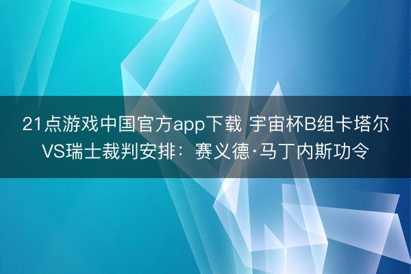 21点游戏中国官方app下载 宇宙杯B组卡塔尔VS瑞士裁判安排：赛义德·马丁内斯功令
