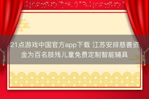 21点游戏中国官方app下载 江苏安排慈善资金为百名肢残儿童免费定制智能辅具