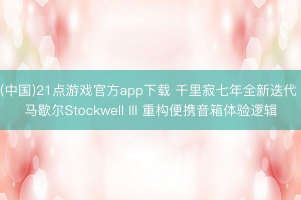(中国)21点游戏官方app下载 千里寂七年全新迭代 马歇尔Stockwell III 重构便携音箱体验逻辑