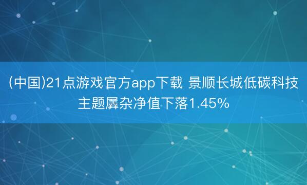 (中国)21点游戏官方app下载 景顺长城低碳科技主题羼杂净值下落1.45%