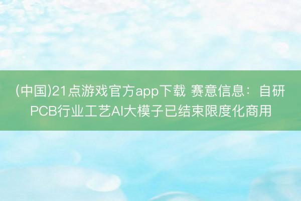 (中国)21点游戏官方app下载 赛意信息：自研PCB行业工艺AI大模子已结束限度化商用