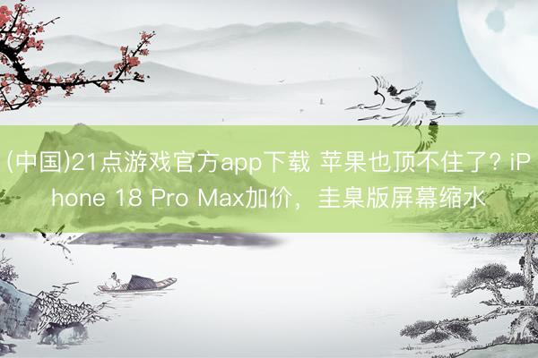 (中国)21点游戏官方app下载 苹果也顶不住了? iPhone 18 Pro Max加价，圭臬版屏幕缩水