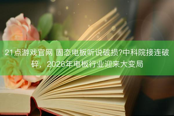 21点游戏官网 固态电板听说破损?中科院接连破碎，2026年电板行业迎来大变局