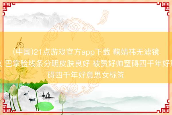 (中国)21点游戏官方app下载 鞠婧祎无滤镜生图引热议 巴掌脸线条分明皮肤良好 被赞好帅窒碍四千年好意思女标签
