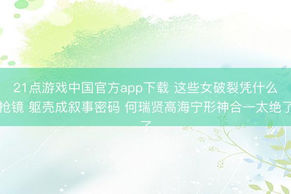 21点游戏中国官方app下载 这些女破裂凭什么抢镜 躯壳成叙事密码 何瑞贤高海宁形神合一太绝了