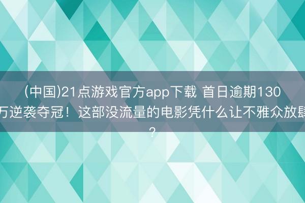 (中国)21点游戏官方app下载 首日逾期1300万逆袭夺冠！这部没流量的电影凭什么让不雅众放肆？