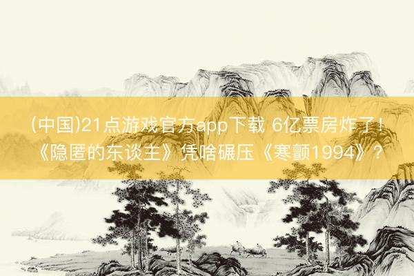 (中国)21点游戏官方app下载 6亿票房炸了！《隐匿的东谈主》凭啥碾压《寒颤1994》？
