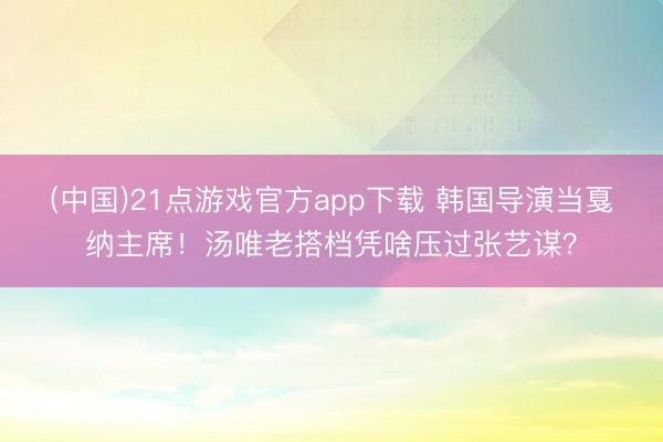 (中国)21点游戏官方app下载 韩国导演当戛纳主席！汤唯老搭档凭啥压过张艺谋？