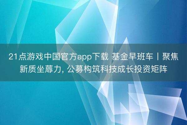 21点游戏中国官方app下载 基金早班车丨聚焦新质坐蓐力, 公募构筑科技成长投资矩阵