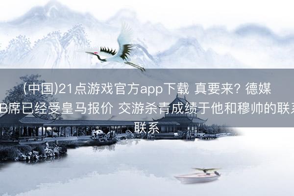 (中国)21点游戏官方app下载 真要来? 德媒: B席已经受皇马报价 交游杀青成绩于他和穆帅的联系