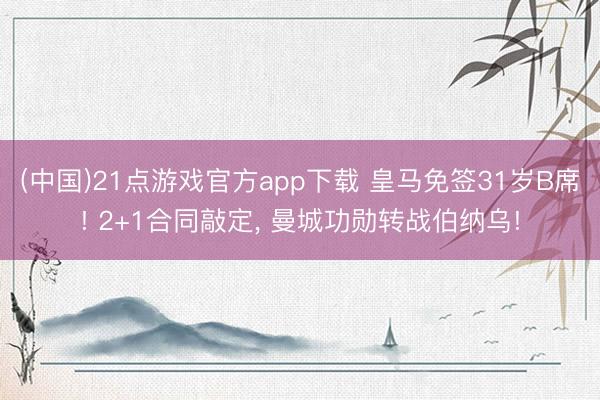 (中国)21点游戏官方app下载 皇马免签31岁B席! 2+1合同敲定, 曼城功勋转战伯纳乌!