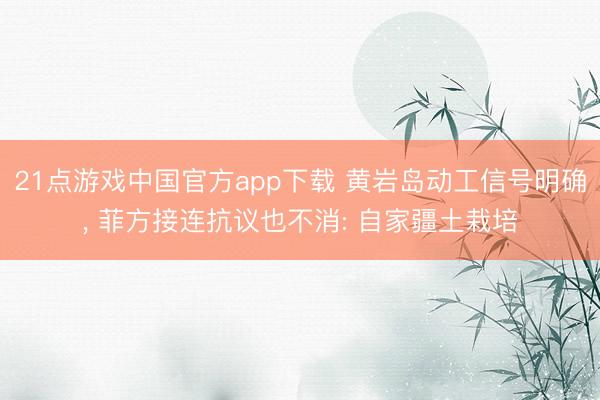 21点游戏中国官方app下载 黄岩岛动工信号明确, 菲方接连抗议也不消: 自家疆土栽培