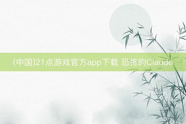 (中国)21点游戏官方app下载 恐怖的Claude