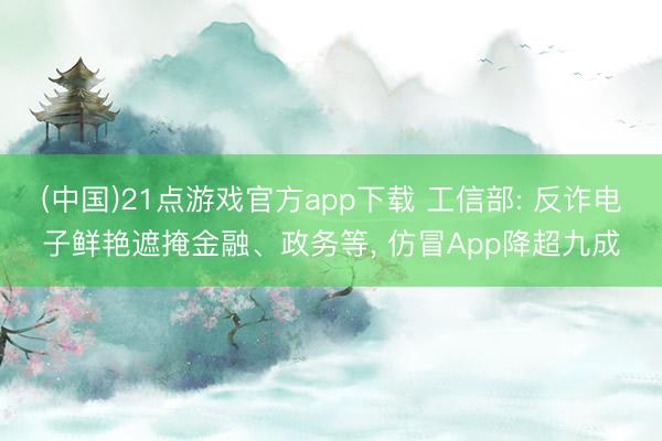 (中国)21点游戏官方app下载 工信部: 反诈电子鲜艳遮掩金融、政务等, 仿冒App降超九成