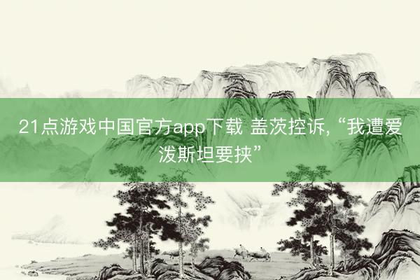 21点游戏中国官方app下载 盖茨控诉, “我遭爱泼斯坦要挟”