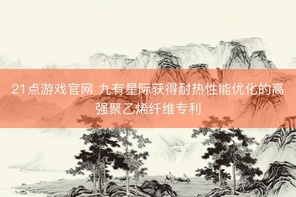 21点游戏官网 九有星际获得耐热性能优化的高强聚乙烯纤维专利