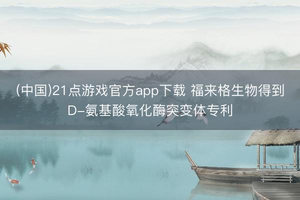 (中国)21点游戏官方app下载 福来格生物得到D-氨基酸氧化酶突变体专利