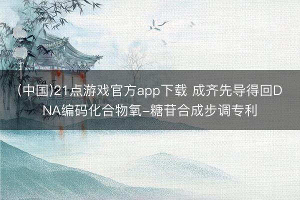 (中国)21点游戏官方app下载 成齐先导得回DNA编码化合物氧-糖苷合成步调专利