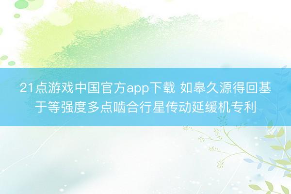 21点游戏中国官方app下载 如皋久源得回基于等强度多点啮合行星传动延缓机专利