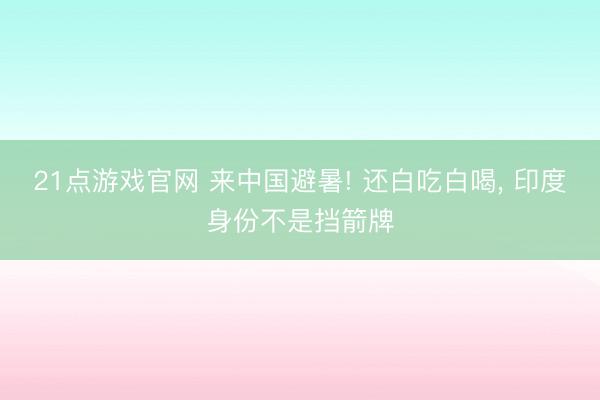 21点游戏官网 来中国避暑! 还白吃白喝， 印度身份不是挡箭牌