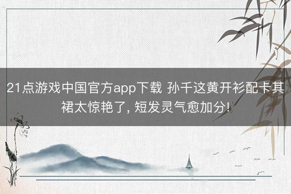 21点游戏中国官方app下载 孙千这黄开衫配卡其裙太惊艳了，<a href=
