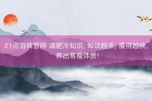 21点游戏官网 减肥冷知识, 知谈越多, 瘦得越快, 养出易瘦体质!