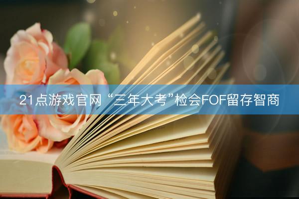 21点游戏官网 “三年大考”检会FOF留存智商
