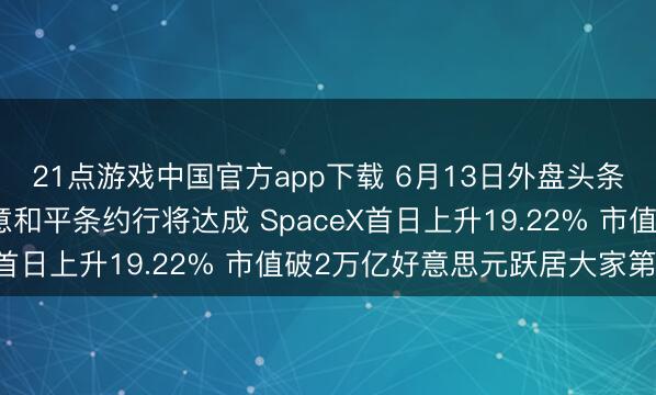 21点游戏中国官方app下载 6月13日外盘头条：好意思国和伊朗示意和平条约行将达成 SpaceX首日上升19.22% 市值破2万亿好意思元跃居大家第六