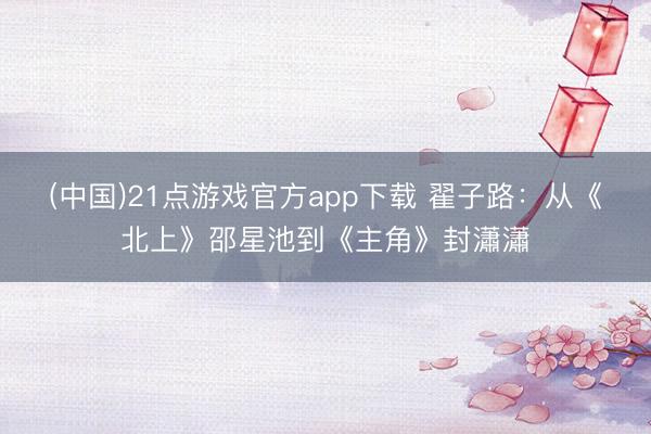 (中国)21点游戏官方app下载 翟子路：从《北上》邵星池到《主角》封瀟瀟