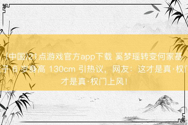 (中国)21点游戏官方app下载 奚梦瑶转变何家基因?犬子 6 岁身高 130cm 引热议,网友:这才是真·权门上风!