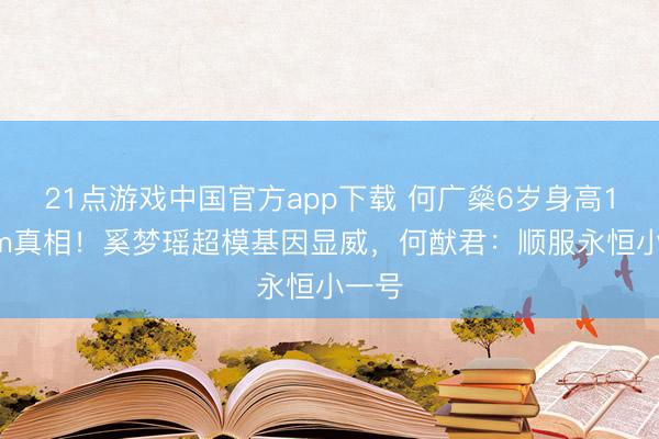 21点游戏中国官方app下载 何广燊6岁身高130cm真相！奚梦瑶超模基因显威，何猷君：顺服永恒小一号