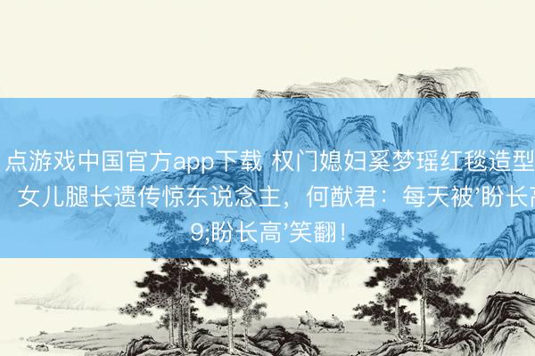 21点游戏中国官方app下载 权门媳妇奚梦瑶红毯造型再引热议，女儿腿长遗传惊东说念主，何猷君：每天被'盼长高'笑翻！