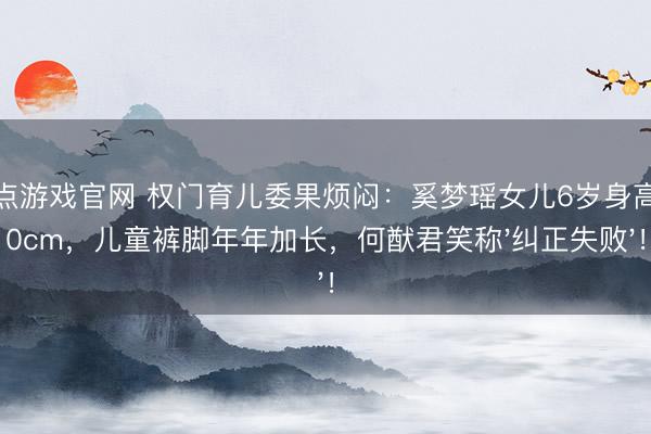 21点游戏官网 权门育儿委果烦闷：奚梦瑶女儿6岁身高130cm，儿童裤脚年年加长，何猷君笑称'纠正失败'！