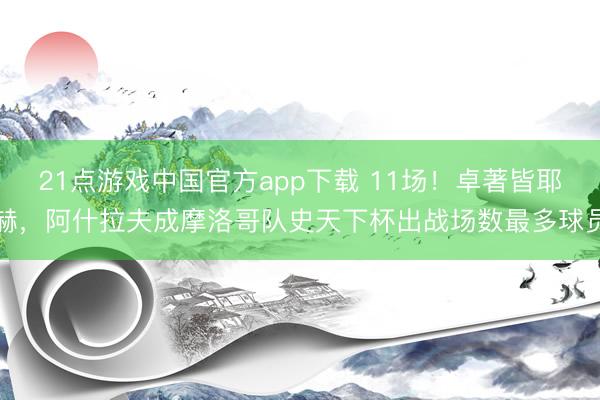 21点游戏中国官方app下载 11场！卓著皆耶赫，阿什拉夫成摩洛哥队史天下杯出战场数最多球员