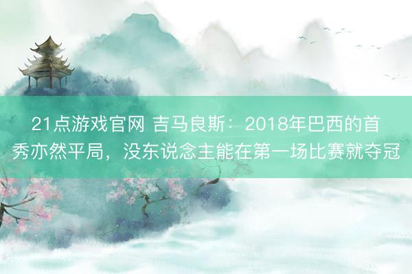 21点游戏官网 吉马良斯：2018年巴西的首秀亦然平局，没东说念主能在第一场比赛就夺冠