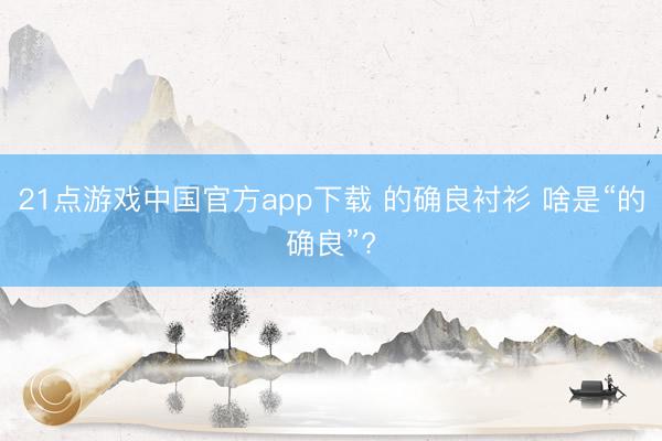 21点游戏中国官方app下载 的确良衬衫 啥是“的确良”?