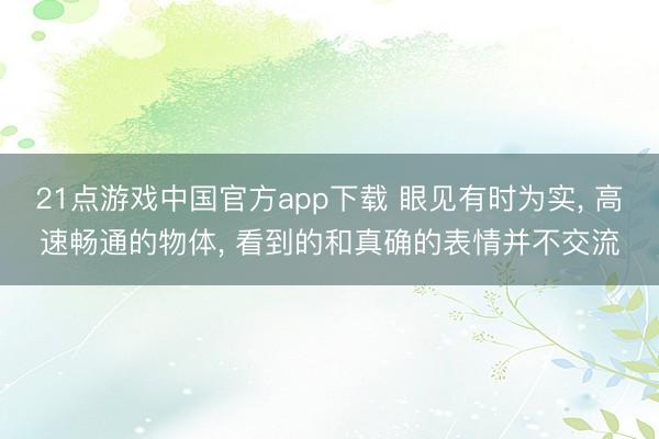 21点游戏中国官方app下载 眼见有时为实, 高速畅通的物体, 看到的和真确的表情并不交流