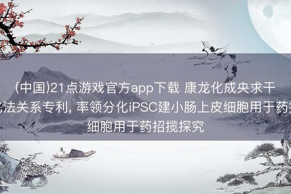 (中国)21点游戏官方app下载 康龙化成央求干细胞分化法关系专利, 率领分化iPSC建小肠上皮细胞用于药招揽探究