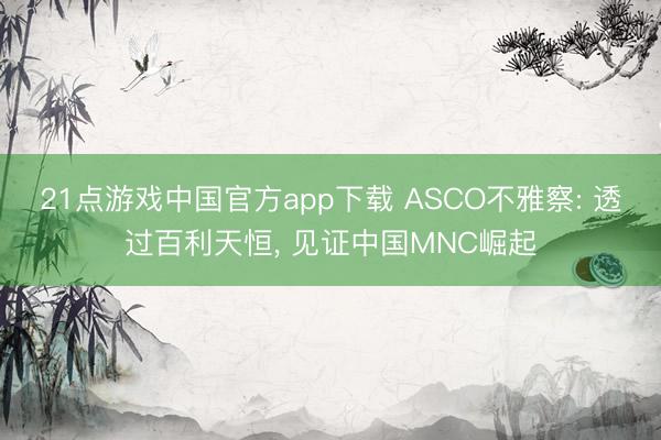21点游戏中国官方app下载 ASCO不雅察: 透过百利天恒, 见证中国MNC崛起
