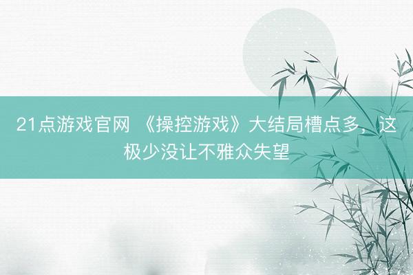 21点游戏官网 《操控游戏》大结局槽点多，这极少没让不雅众失望