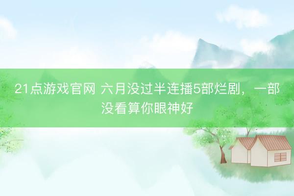 21点游戏官网 六月没过半连播5部烂剧，一部没看算你眼神好
