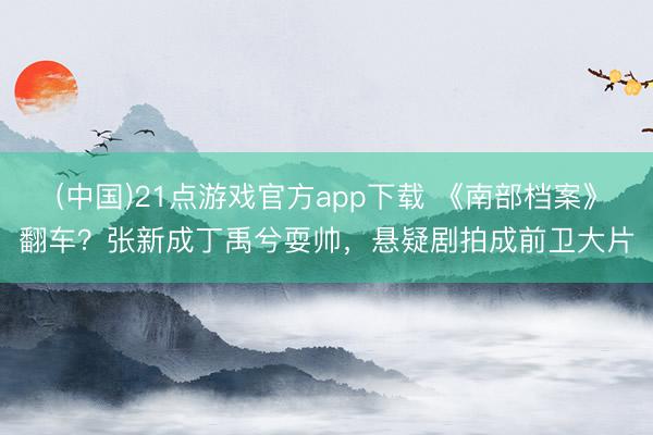 (中国)21点游戏官方app下载 《南部档案》翻车？张新成丁禹兮耍帅，悬疑剧拍成前卫大片