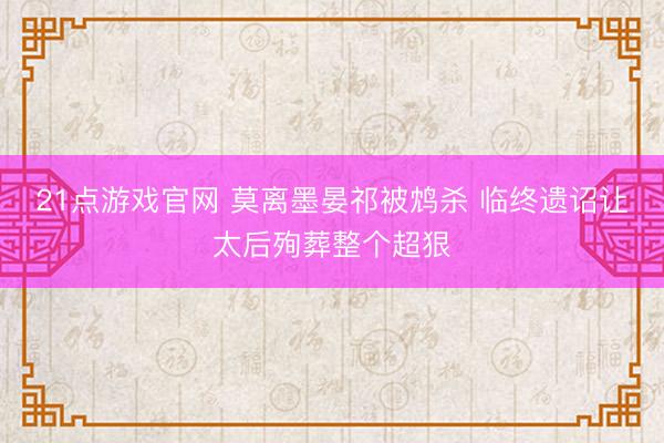 21点游戏官网 莫离墨晏祁被鸩杀 临终遗诏让太后殉葬整个超狠