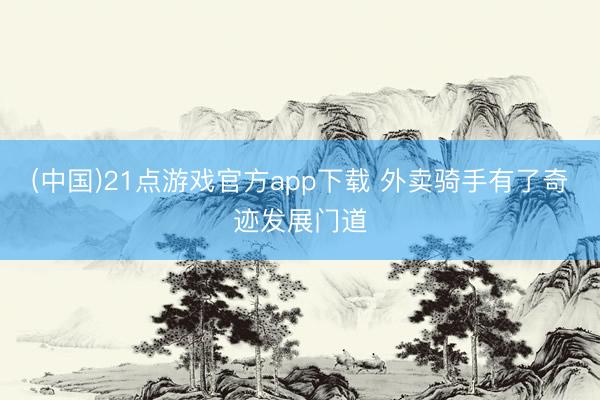 (中国)21点游戏官方app下载 外卖骑手有了奇迹发展门道