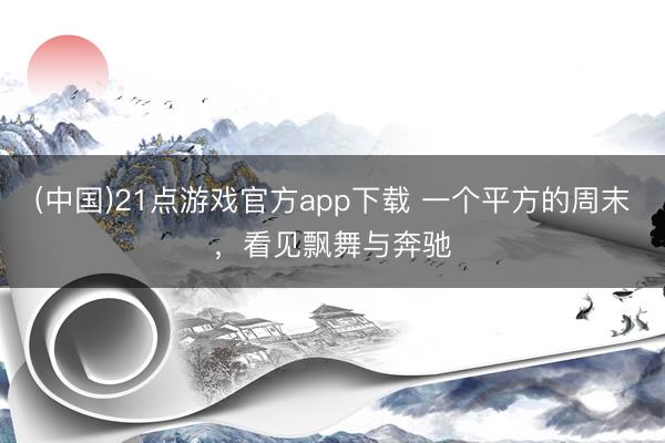 (中国)21点游戏官方app下载 一个平方的周末，看见飘舞与奔驰