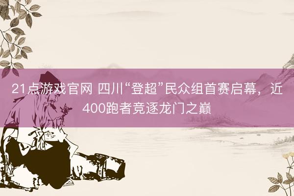 21点游戏官网 四川“登超”民众组首赛启幕，近400跑者竞逐龙门之巅